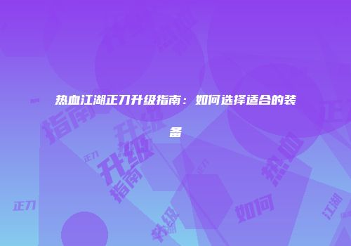 热血江湖正刀升级指南：如何选择适合的装备