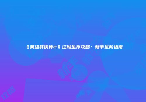 《英雄群侠传2》江湖生存攻略：新手进阶指南