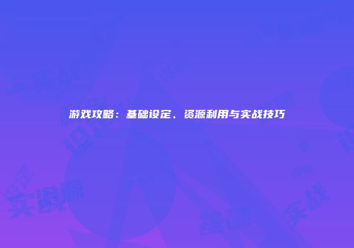 游戏攻略：基础设定、资源利用与实战技巧