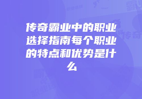 传奇霸业中的职业选择指南每个职业的特点和优势是什么