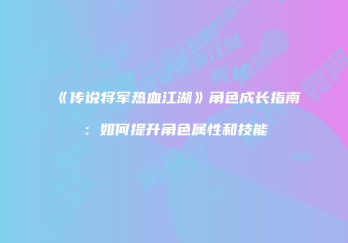 《传说将军热血江湖》角色成长指南：如何提升角色属性和技能