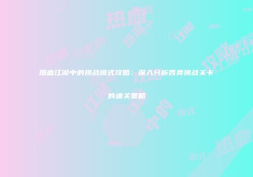 热血江湖中的挑战模式攻略：深入分析各类挑战关卡的通关策略