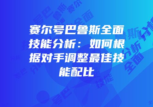 赛尔号巴鲁斯全面技能分析：如何根据对手调整最佳技能配比