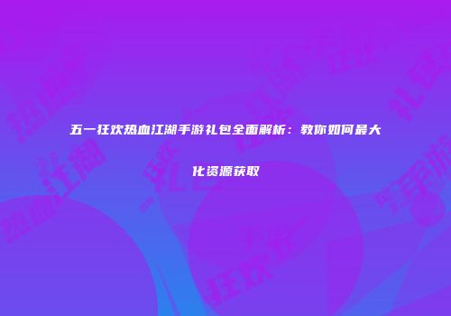 五一狂欢热血江湖手游礼包全面解析：教你如何最大化资源获取