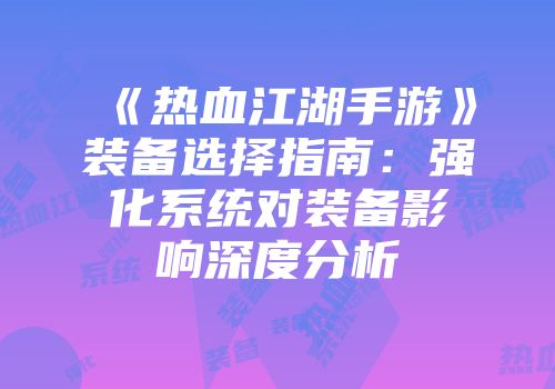 《热血江湖手游》装备选择指南：强化系统对装备影响深度分析