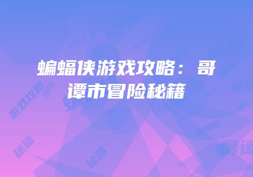 蝙蝠侠游戏攻略：哥谭市冒险秘籍