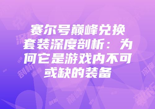 赛尔号巅峰兑换套装深度剖析：为何它是游戏内不可或缺的装备