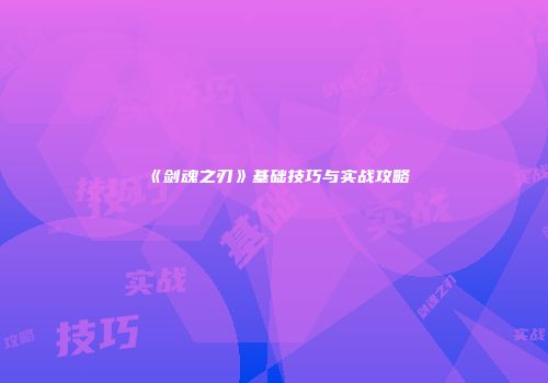 《剑魂之刃》基础技巧与实战攻略