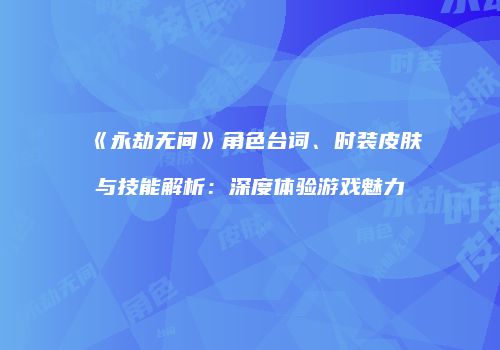 《永劫无间》角色台词、时装皮肤与技能解析：深度体验游戏魅力