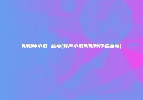 阴阳师小说 蓝莓(有声小说阴阳师作者蓝莓)