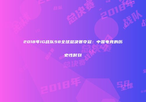 2018年IG战队S8全球总决赛夺冠：中国电竞的历史性时刻
