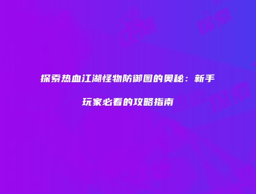 探索热血江湖怪物防御图的奥秘：新手玩家必看的攻略指南