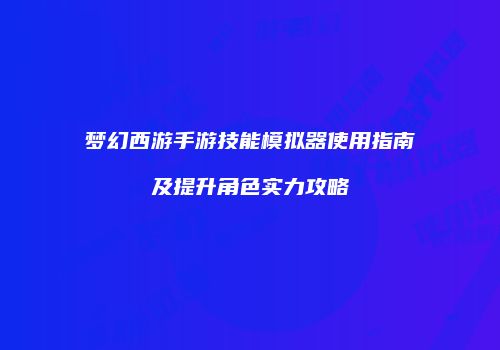 梦幻西游手游技能模拟器使用指南及提升角色实力攻略