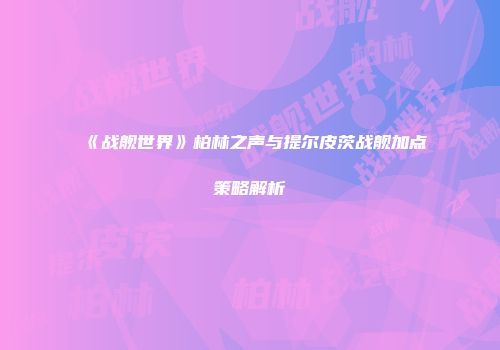 《战舰世界》柏林之声与提尔皮茨战舰加点策略解析
