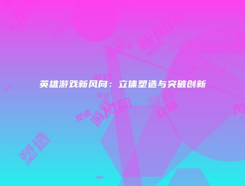 英雄游戏新风向：立体塑造与突破创新