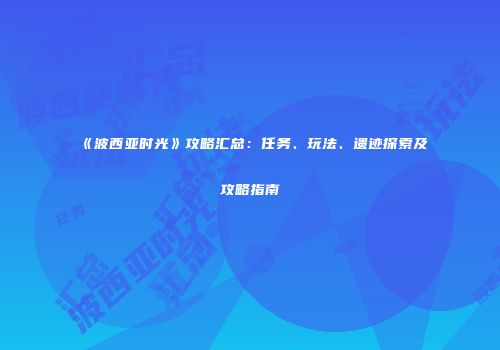 《波西亚时光》攻略汇总：任务、玩法、遗迹探索及攻略指南