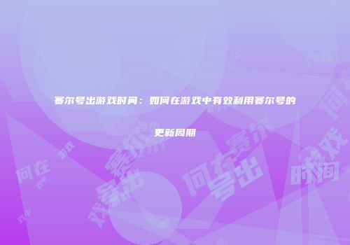 赛尔号出游戏时间：如何在游戏中有效利用赛尔号的更新周期