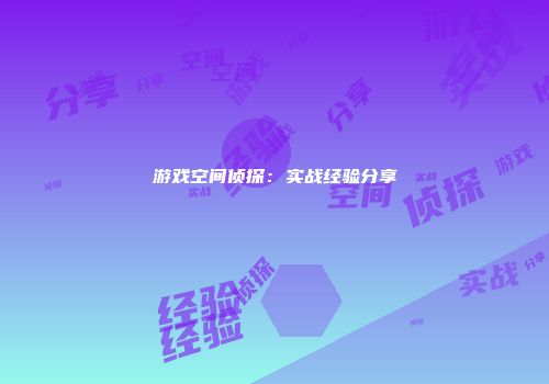 游戏空间侦探：实战经验分享
