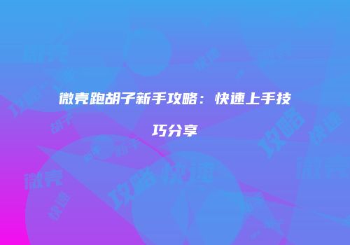 微壳跑胡子新手攻略：快速上手技巧分享