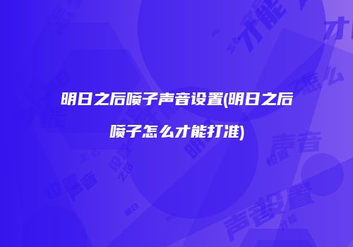 明日之后喷子声音设置(明日之后喷子怎么才能打准)