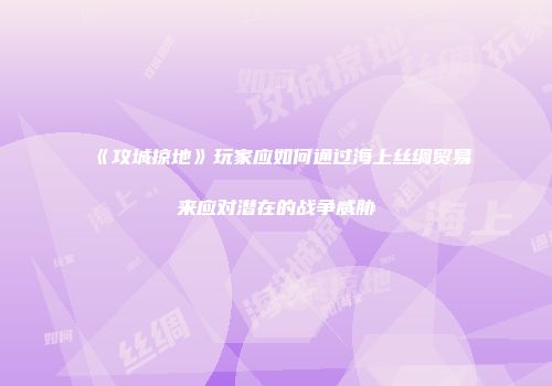 《攻城掠地》玩家应如何通过海上丝绸贸易来应对潜在的战争威胁
