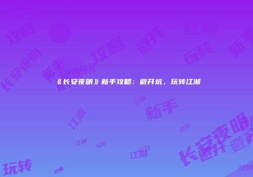 《长安夜明》新手攻略：避开坑，玩转江湖