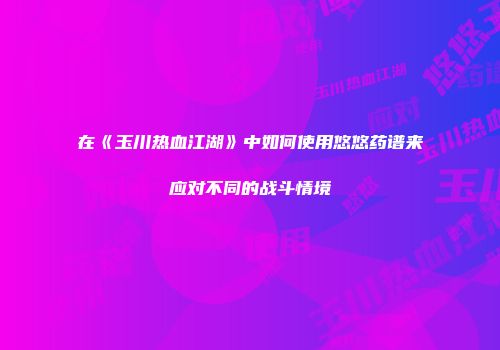 在《玉川热血江湖》中如何使用悠悠药谱来应对不同的战斗情境