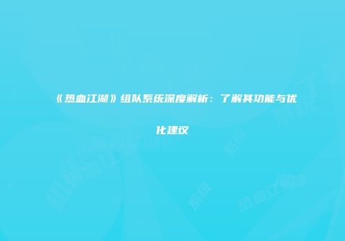 《热血江湖》组队系统深度解析:了解其功能与优化建议