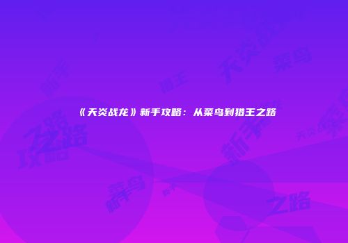 《天炎战龙》新手攻略：从菜鸟到猎王之路