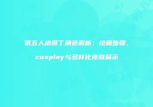 第五人格园丁角色解析：绘画步骤、cosplay与多样化皮肤展示