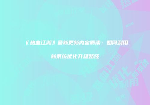 《热血江湖》最新更新内容解读：如何利用新系统优化升级路径