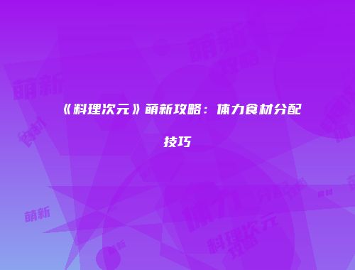 《料理次元》萌新攻略：体力食材分配技巧