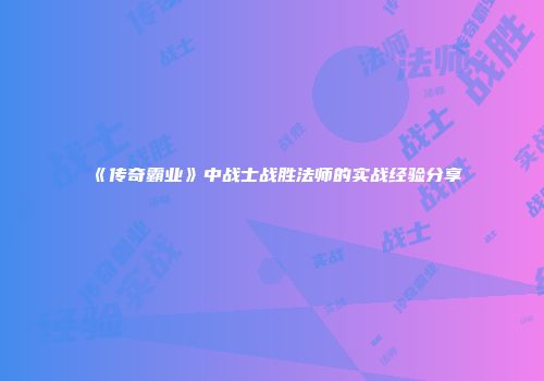 《传奇霸业》中战士战胜法师的实战经验分享