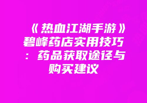 《热血江湖手游》碧峰药店实用技巧：药品获取途径与购买建议