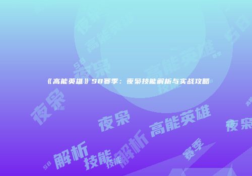《高能英雄》S8赛季：夜枭技能解析与实战攻略