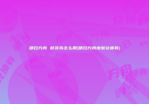 明日方舟 时装券怎么用(明日方舟皮肤兑换券)