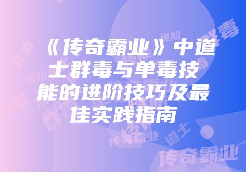 《传奇霸业》中道士群毒与单毒技能的进阶技巧及最佳实践指南
