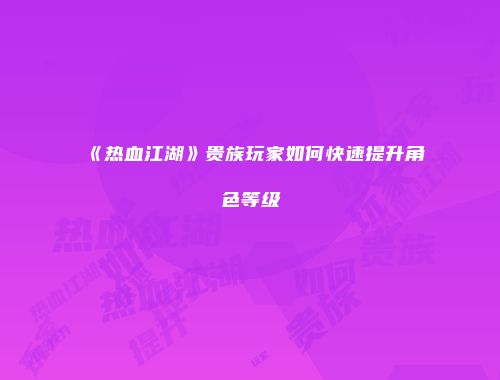 《热血江湖》贵族玩家如何快速提升角色等级