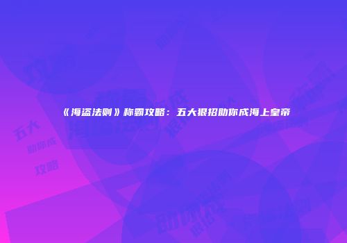 《海盗法则》称霸攻略：五大狠招助你成海上皇帝