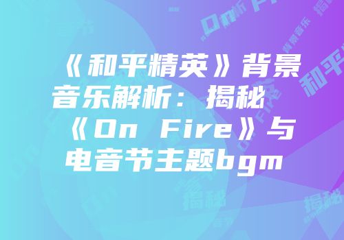 《和平精英》背景音乐解析：揭秘《On Fire》与电音节主题bgm