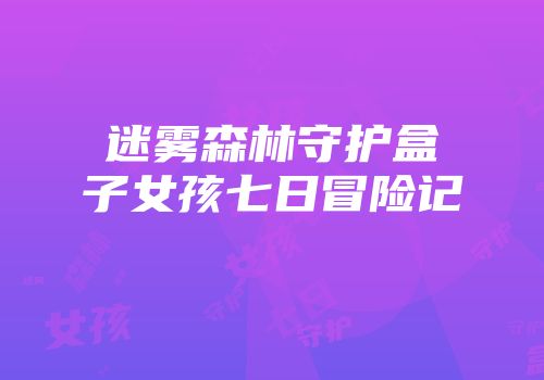 迷雾森林守护盒子女孩七日冒险记