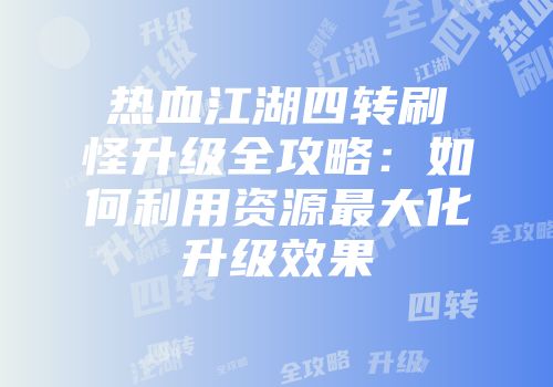 热血江湖四转刷怪升级全攻略：如何利用资源最大化升级效果