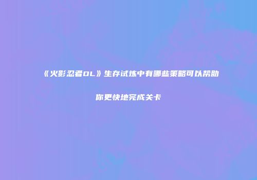 《火影忍者OL》生存试炼中有哪些策略可以帮助你更快地完成关卡