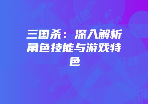 三国杀：深入解析角色技能与游戏特色