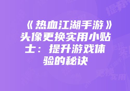 《热血江湖手游》头像更换实用小贴士：提升游戏体验的秘诀
