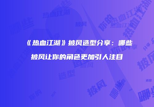 《热血江湖》披风造型分享：哪些披风让你的角色更加引人注目