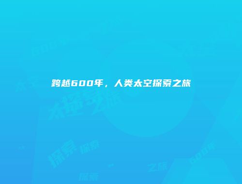 跨越600年，人类太空探索之旅