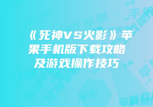 《死神VS火影》苹果手机版下载攻略及游戏操作技巧