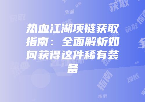 热血江湖项链获取指南：全面解析如何获得这件稀有装备