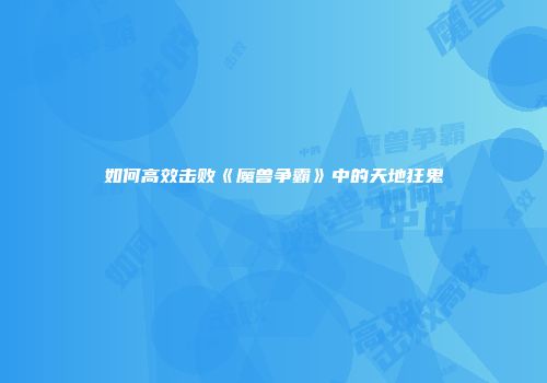 如何高效击败《魔兽争霸》中的天地狂鬼